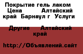 Покрытие гель-лаком › Цена ­ 200 - Алтайский край, Барнаул г. Услуги » Другие   . Алтайский край